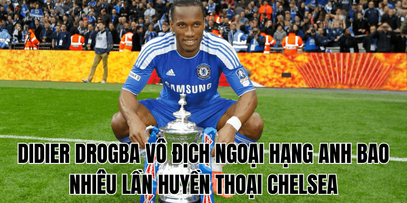 Didier Drogba Vô Địch Ngoại Hạng Anh Bao Nhiêu Lần Huyền Thoại Chelsea