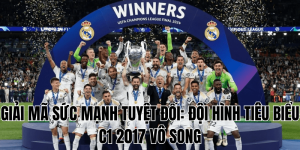 Giải Mã Sức Mạnh Tuyệt Đối Đội Hình Tiêu Biểu C1 2017 Vô Song