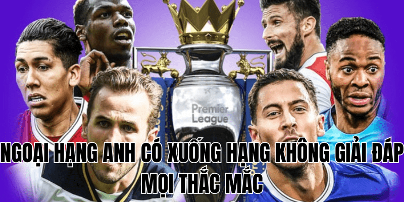 Ngoại Hạng Anh Có Xuống Hạng Không Giải Đáp Mọi Thắc Mắc